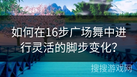 如何在16步广场舞中进行灵活的脚步变化？