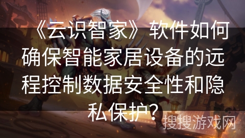 《云识智家》软件如何确保智能家居设备的远程控制数据安全性和隐私保护？