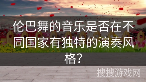 伦巴舞的音乐是否在不同国家有独特的演奏风格？