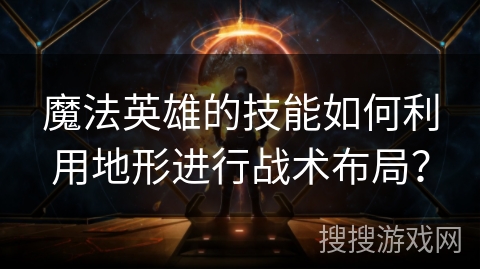 魔法英雄的技能如何利用地形进行战术布局？