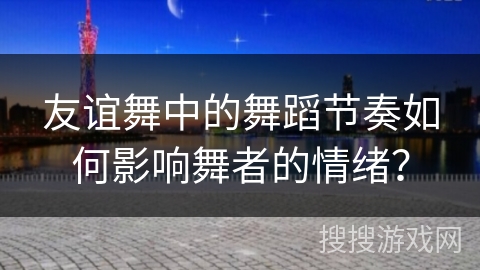 友谊舞中的舞蹈节奏如何影响舞者的情绪？
