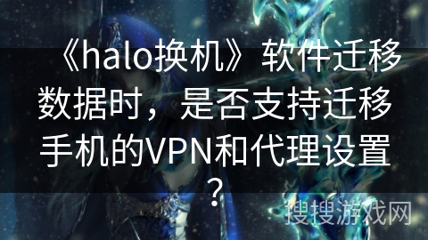 《halo换机》软件迁移数据时，是否支持迁移手机的VPN和代理设置？