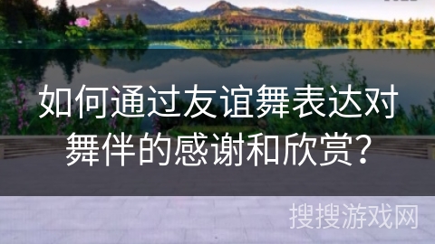 如何通过友谊舞表达对舞伴的感谢和欣赏？
