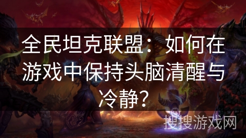 全民坦克联盟：如何在游戏中保持头脑清醒与冷静？