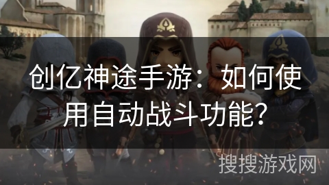 创亿神途手游：如何使用自动战斗功能？