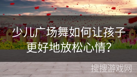 少儿广场舞如何让孩子更好地放松心情？