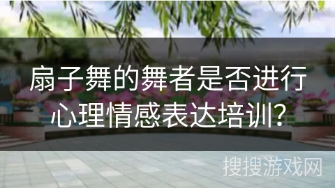扇子舞的舞者是否进行心理情感表达培训？