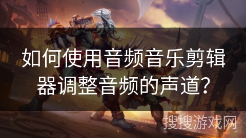如何使用音频音乐剪辑器调整音频的声道？
