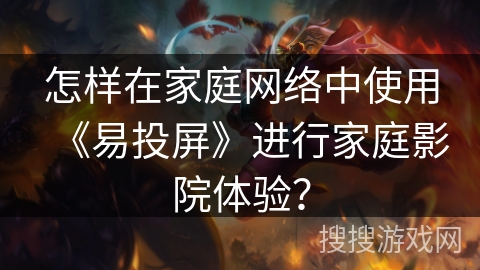 怎样在家庭网络中使用《易投屏》进行家庭影院体验？
