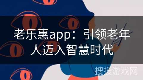 老乐惠app：引领老年人迈入智慧时代