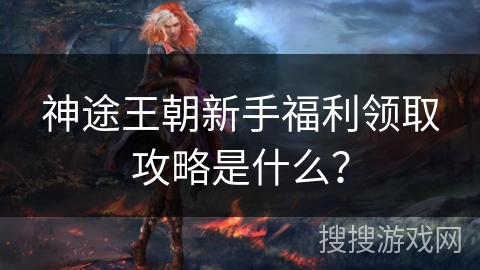 神途王朝新手福利领取攻略是什么？