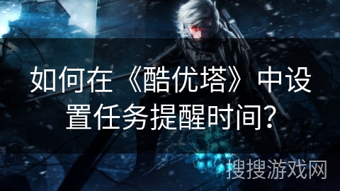 如何在《酷优塔》中设置任务提醒时间？