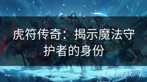 虎符传奇：揭示魔法守护者的身份