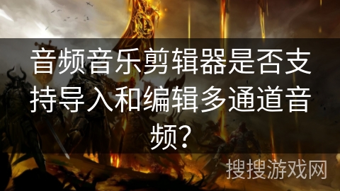 音频音乐剪辑器是否支持导入和编辑多通道音频？