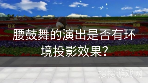 腰鼓舞的演出是否有环境投影效果？