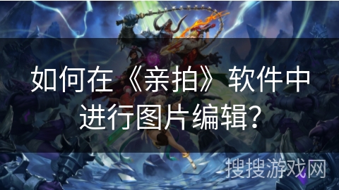 如何在《亲拍》软件中进行图片编辑？