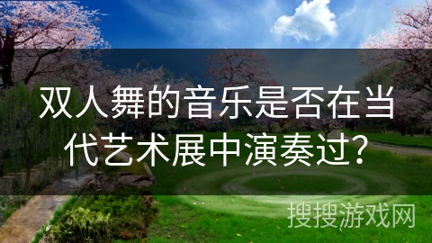 双人舞的音乐是否在当代艺术展中演奏过？