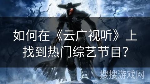 如何在《云广视听》上找到热门综艺节目？