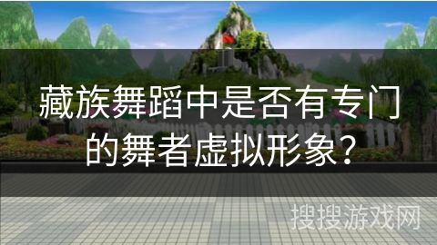 藏族舞蹈中是否有专门的舞者虚拟形象？