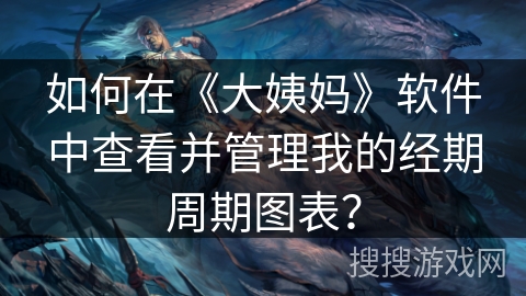 如何在《大姨妈》软件中查看并管理我的经期周期图表？