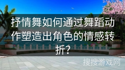 抒情舞如何通过舞蹈动作塑造出角色的情感转折？