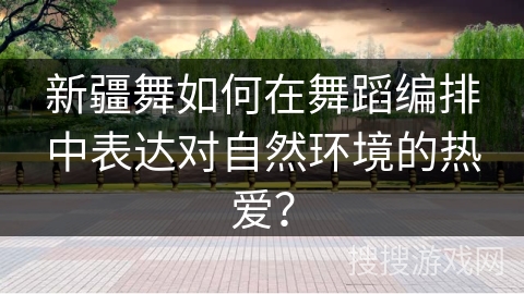 新疆舞如何在舞蹈编排中表达对自然环境的热爱？
