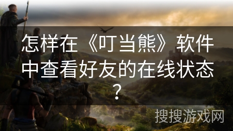 怎样在《叮当熊》软件中查看好友的在线状态？