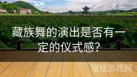 藏族舞的演出是否有一定的仪式感？