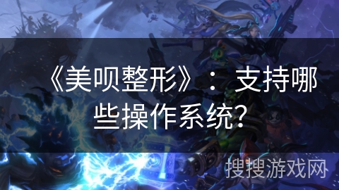 《美呗整形》：支持哪些操作系统？