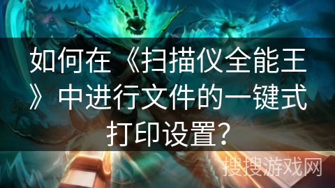 如何在《扫描仪全能王》中进行文件的一键式打印设置？