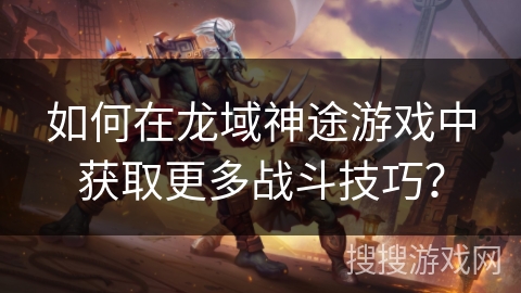 如何在龙域神途游戏中获取更多战斗技巧？