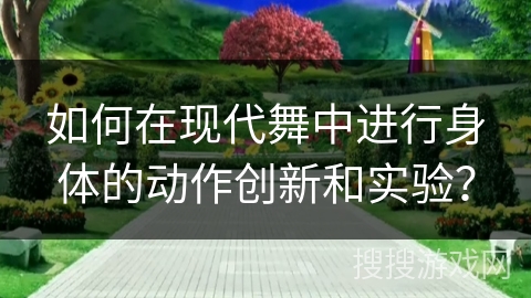 如何在现代舞中进行身体的动作创新和实验？