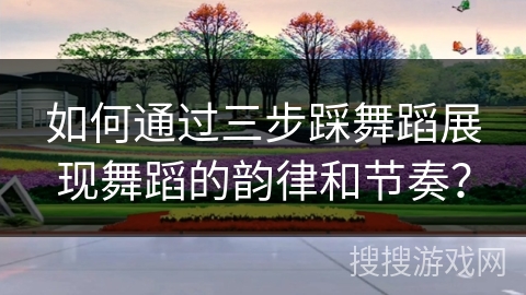 如何通过三步踩舞蹈展现舞蹈的韵律和节奏？