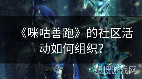 《咪咕善跑》的社区活动如何组织？