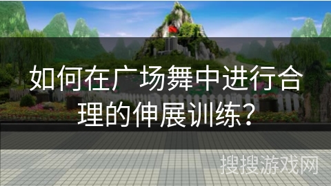 如何在广场舞中进行合理的伸展训练？