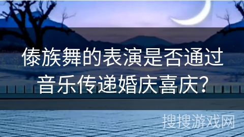 傣族舞的表演是否通过音乐传递婚庆喜庆？
