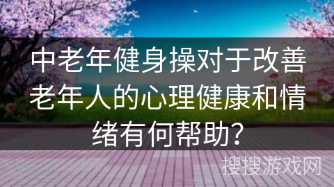 中老年健身操对于改善老年人的心理健康和情绪有何帮助？