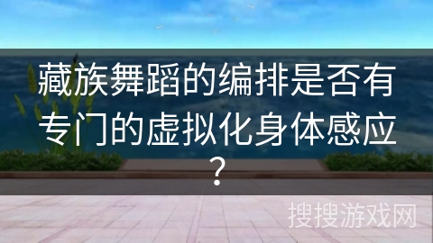 藏族舞蹈的编排是否有专门的虚拟化身体感应？