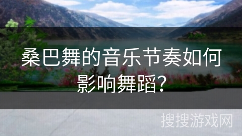 桑巴舞的音乐节奏如何影响舞蹈？
