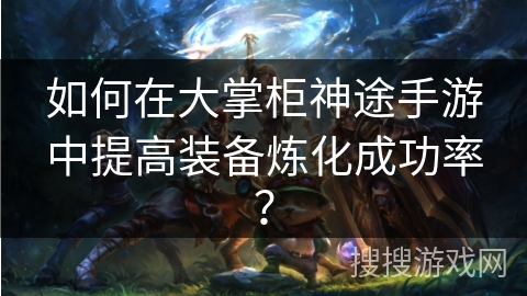 如何在大掌柜神途手游中提高装备炼化成功率？
