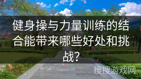 健身操与力量训练的结合能带来哪些好处和挑战？