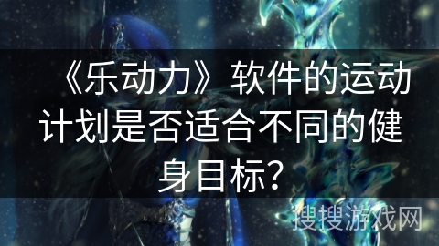 《乐动力》软件的运动计划是否适合不同的健身目标？