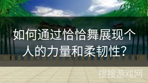 如何通过恰恰舞展现个人的力量和柔韧性？