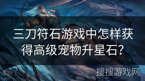 三刀符石游戏中怎样获得高级宠物升星石？