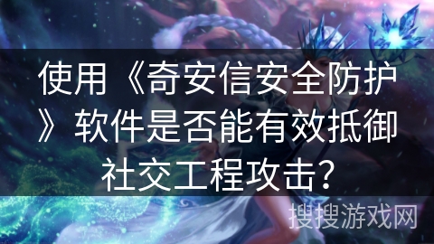 使用《奇安信安全防护》软件是否能有效抵御社交工程攻击？
