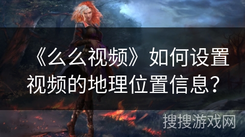 《么么视频》如何设置视频的地理位置信息？