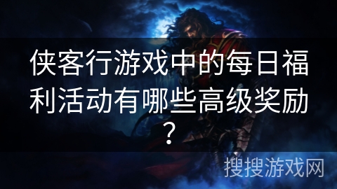 侠客行游戏中的每日福利活动有哪些高级奖励？