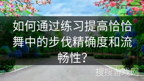 如何通过练习提高恰恰舞中的步伐精确度和流畅性？