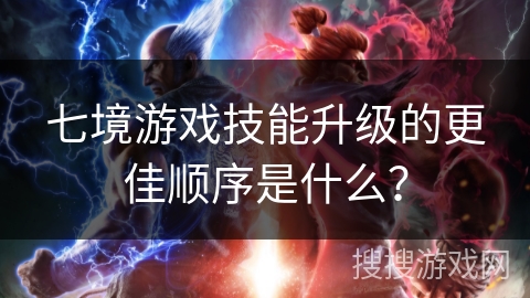 七境游戏技能升级的更佳顺序是什么？