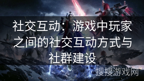 社交互动：游戏中玩家之间的社交互动方式与社群建设